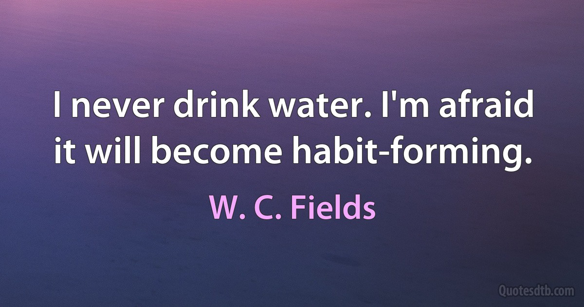 I never drink water. I'm afraid it will become habit-forming. (W. C. Fields)