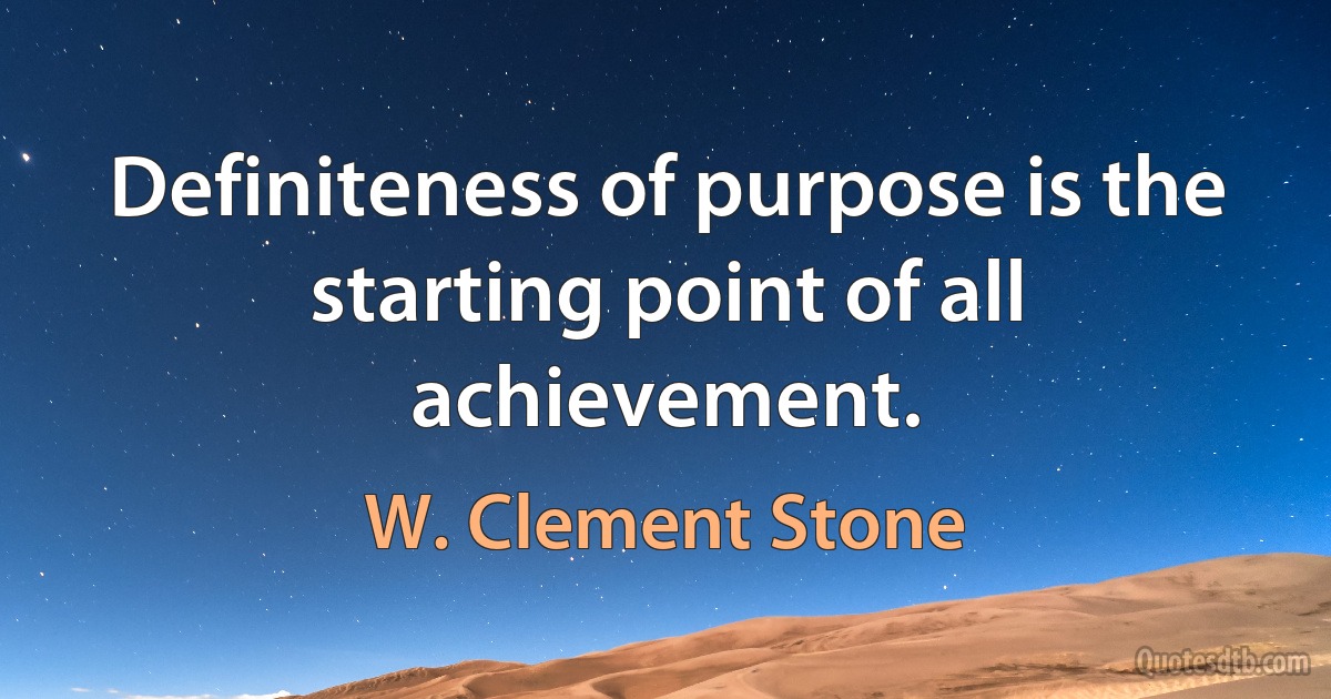 Definiteness of purpose is the starting point of all achievement. (W. Clement Stone)