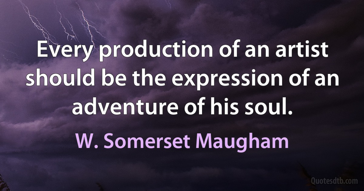 Every production of an artist should be the expression of an adventure of his soul. (W. Somerset Maugham)