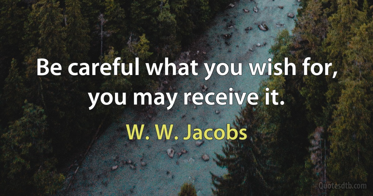 Be careful what you wish for, you may receive it. (W. W. Jacobs)