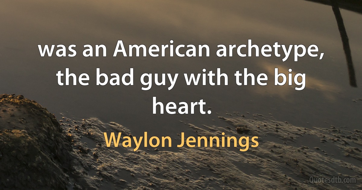 was an American archetype, the bad guy with the big heart. (Waylon Jennings)