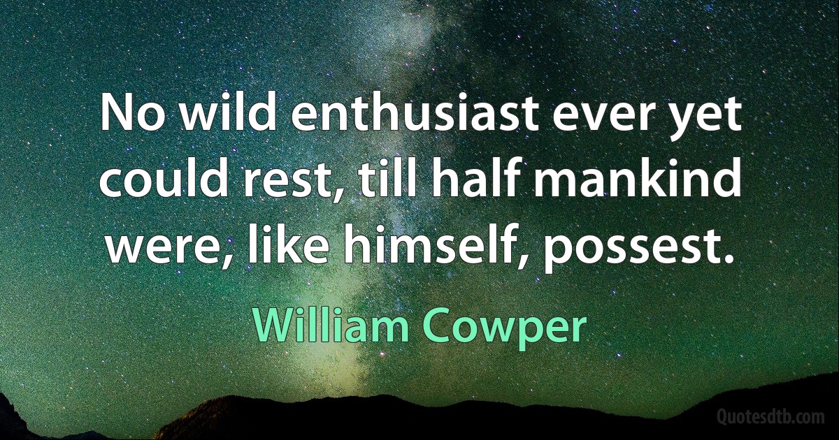 No wild enthusiast ever yet could rest, till half mankind were, like himself, possest. (William Cowper)