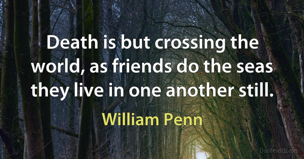 Death is but crossing the world, as friends do the seas they live in one another still. (William Penn)