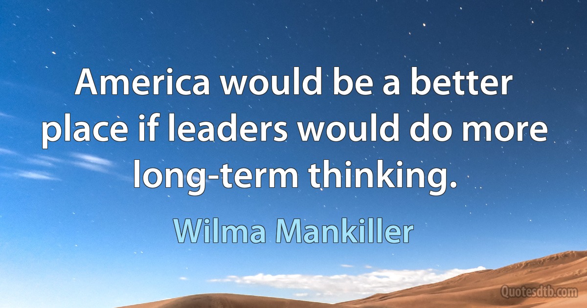 America would be a better place if leaders would do more long-term thinking. (Wilma Mankiller)