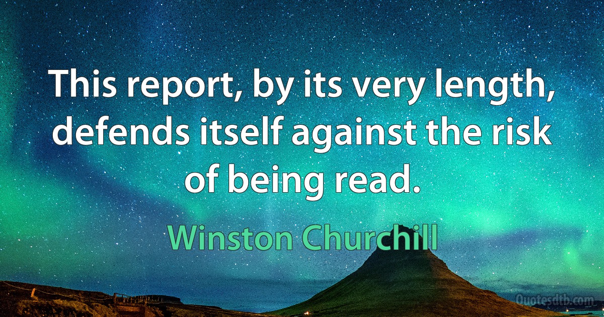 This report, by its very length, defends itself against the risk of being read. (Winston Churchill)