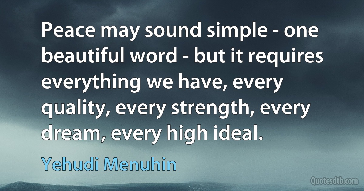 Peace may sound simple - one beautiful word - but it requires everything we have, every quality, every strength, every dream, every high ideal. (Yehudi Menuhin)