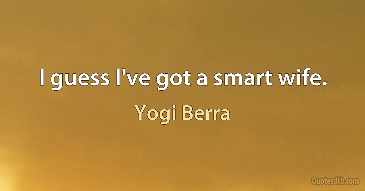 I guess I've got a smart wife. (Yogi Berra)