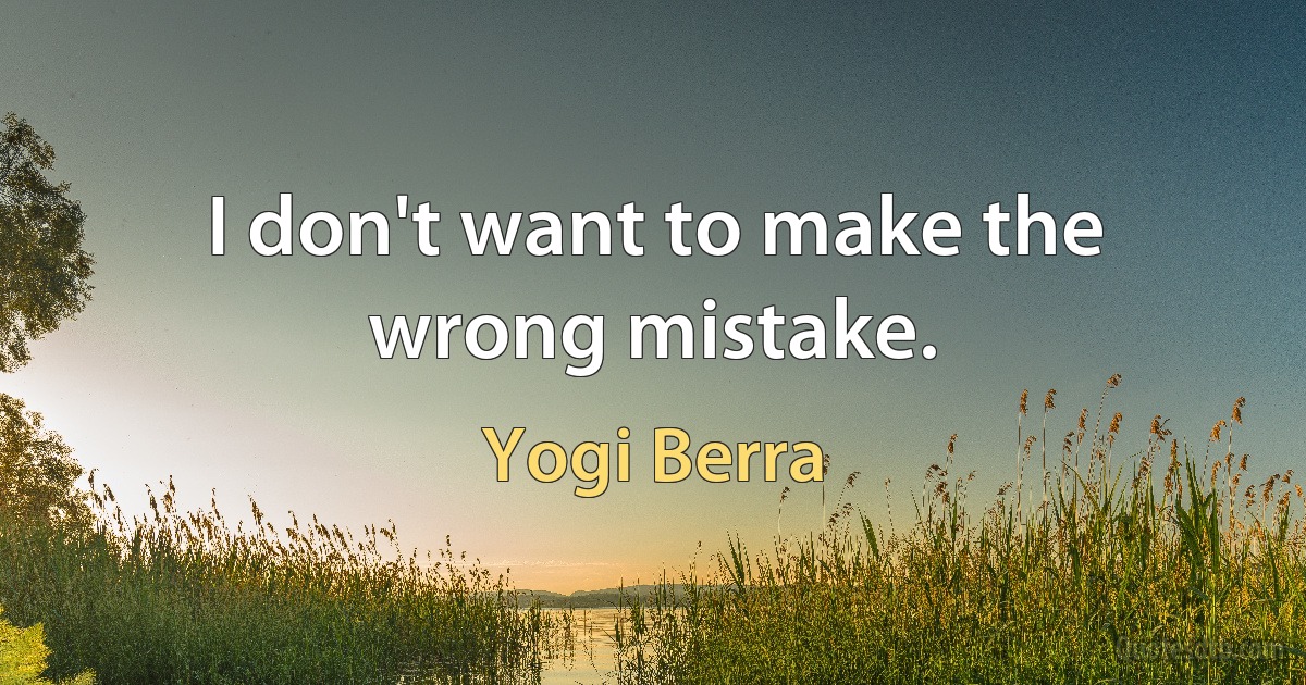 I don't want to make the wrong mistake. (Yogi Berra)