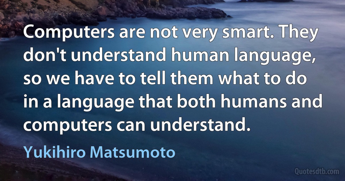 Computers are not very smart. They don't understand human language, so we have to tell them what to do in a language that both humans and computers can understand. (Yukihiro Matsumoto)