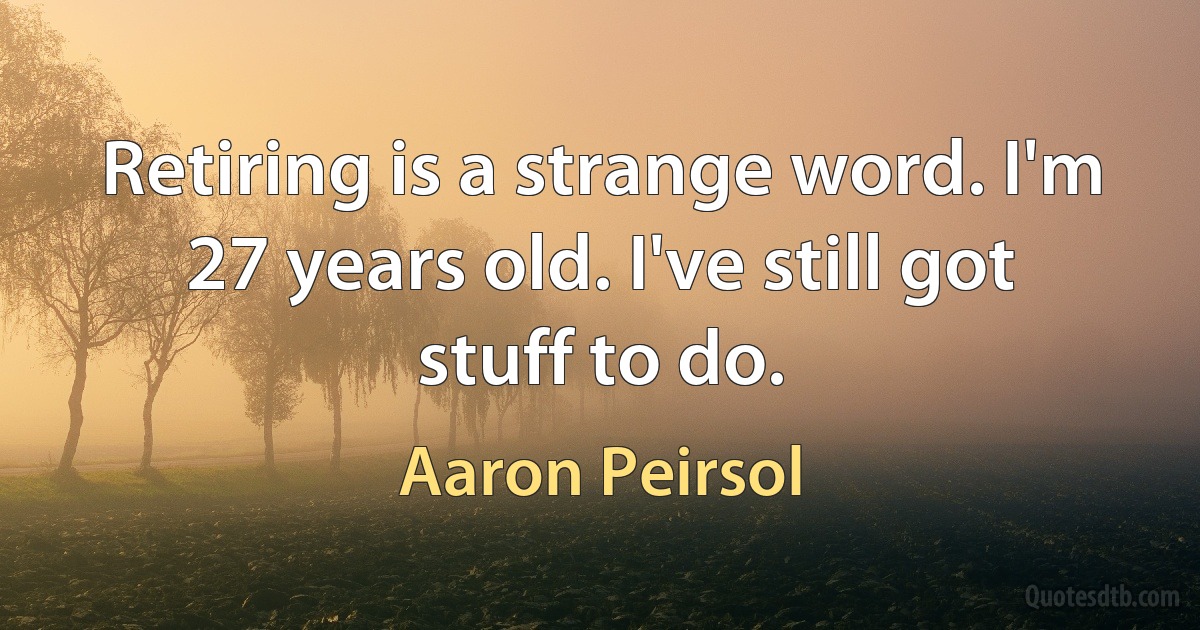 Retiring is a strange word. I'm 27 years old. I've still got stuff to do. (Aaron Peirsol)