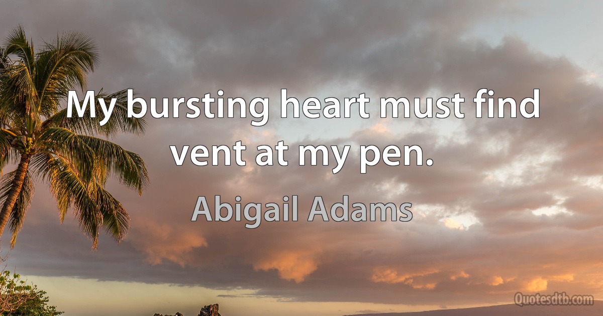 My bursting heart must find vent at my pen. (Abigail Adams)