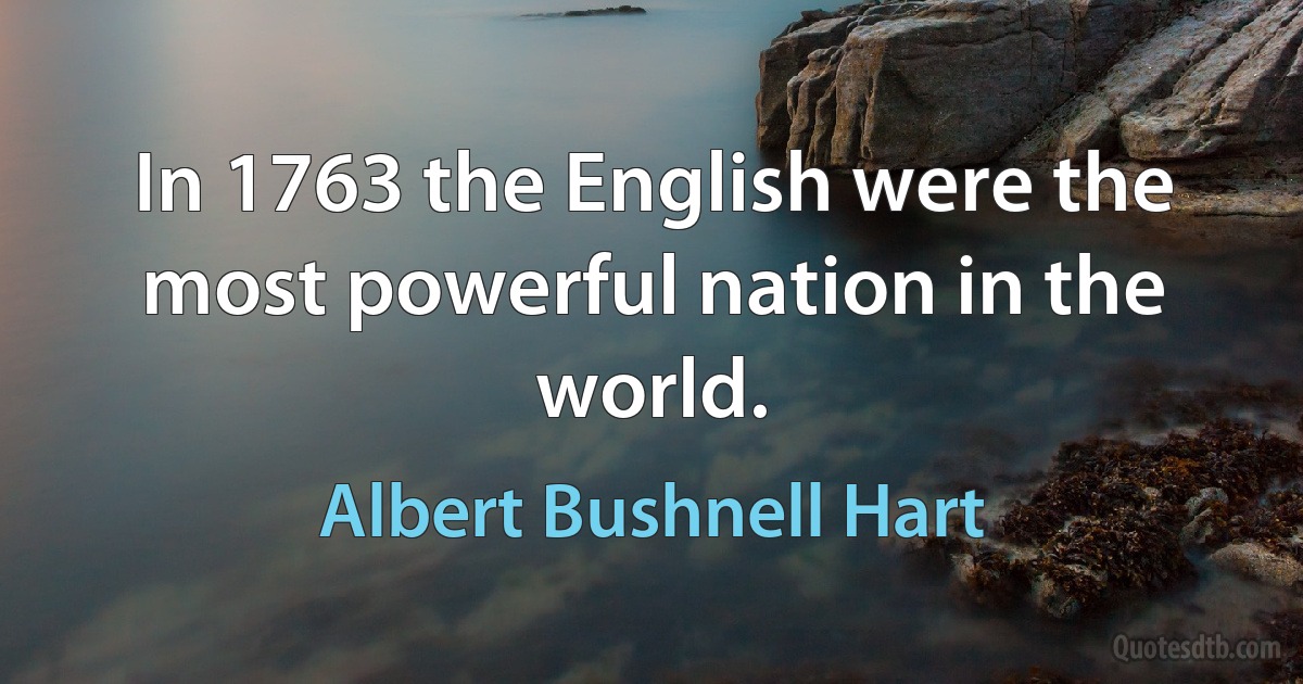 In 1763 the English were the most powerful nation in the world. (Albert Bushnell Hart)