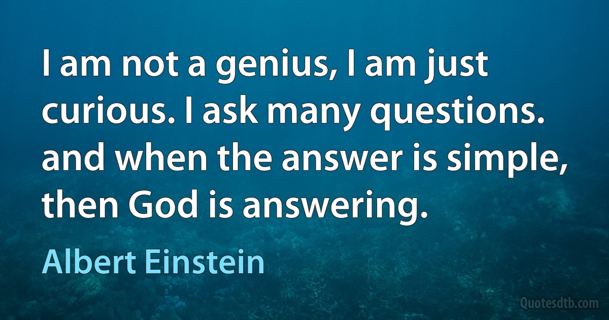 I am not a genius, I am just curious. I ask many questions. and when the answer is simple, then God is answering. (Albert Einstein)