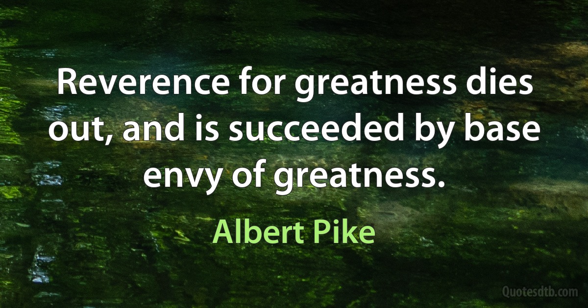 Reverence for greatness dies out, and is succeeded by base envy of greatness. (Albert Pike)