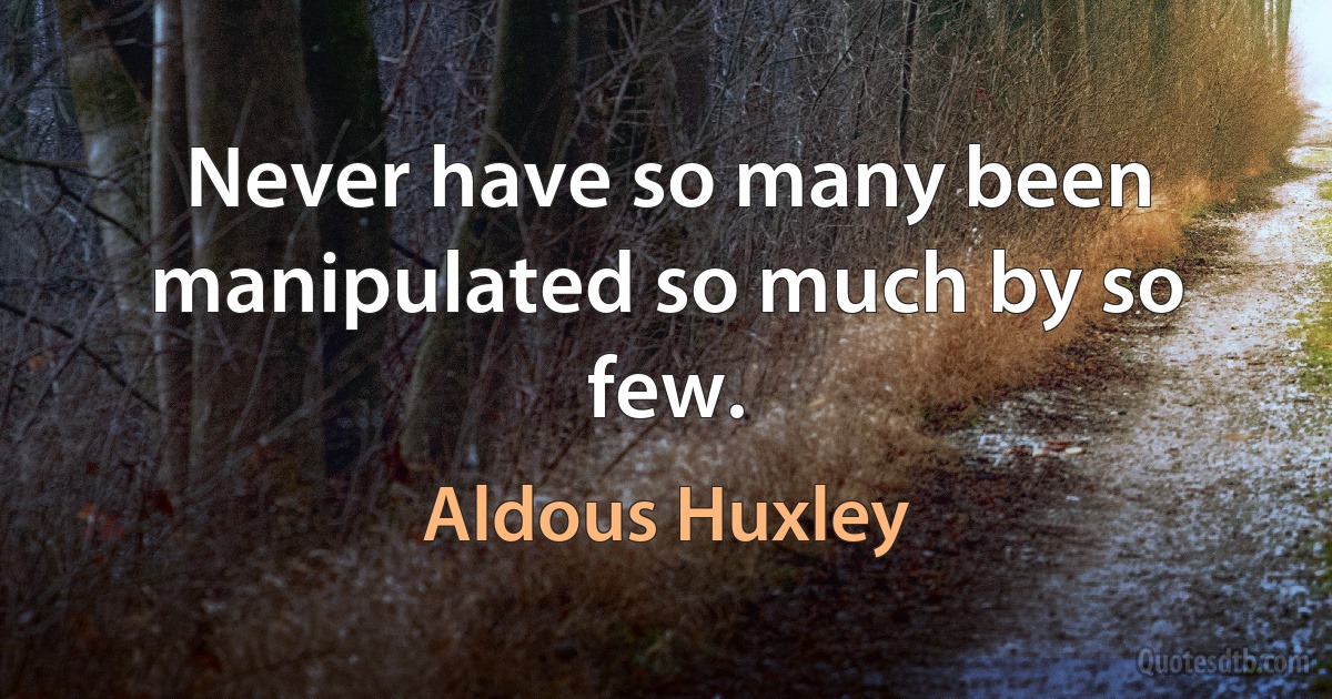 Never have so many been manipulated so much by so few. (Aldous Huxley)