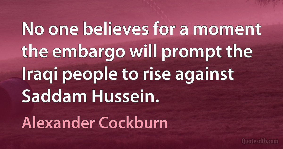 No one believes for a moment the embargo will prompt the Iraqi people to rise against Saddam Hussein. (Alexander Cockburn)