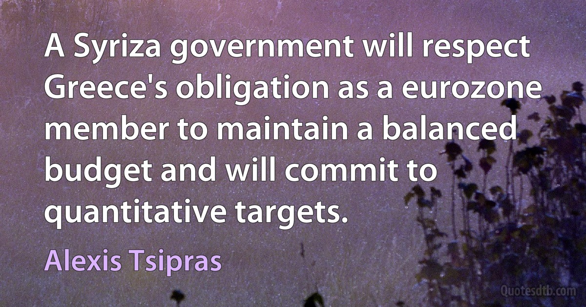 A Syriza government will respect Greece's obligation as a eurozone member to maintain a balanced budget and will commit to quantitative targets. (Alexis Tsipras)