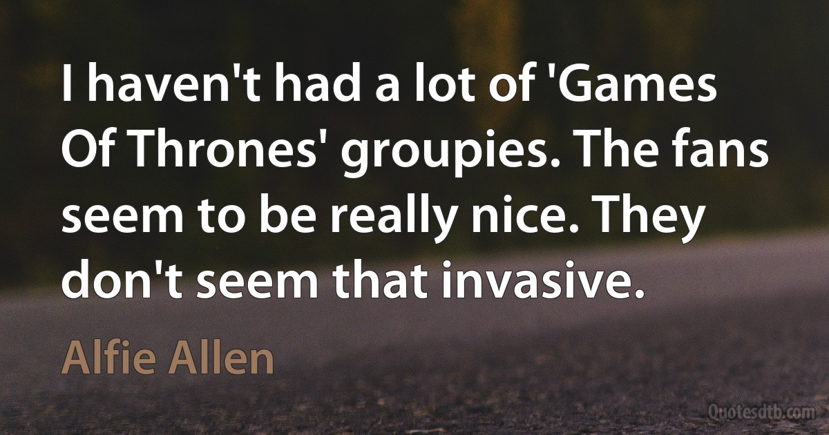 I haven't had a lot of 'Games Of Thrones' groupies. The fans seem to be really nice. They don't seem that invasive. (Alfie Allen)