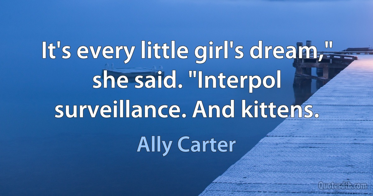 It's every little girl's dream," she said. "Interpol surveillance. And kittens. (Ally Carter)