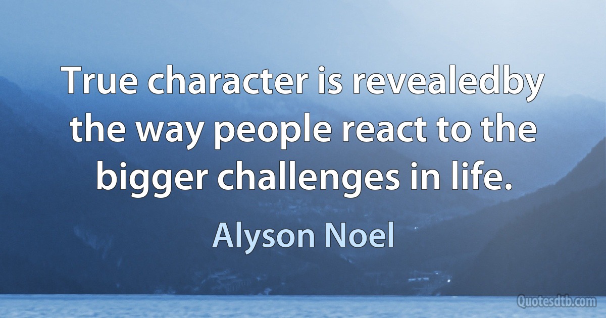 True character is revealedby the way people react to the bigger challenges in life. (Alyson Noel)