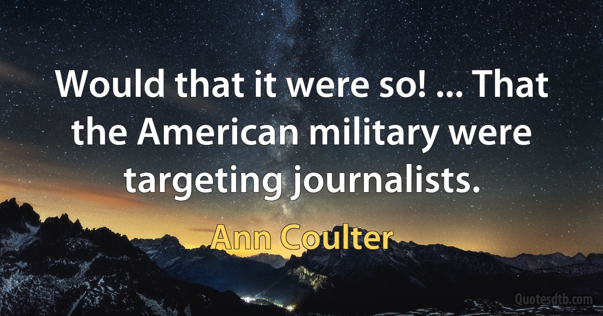 Would that it were so! ... That the American military were targeting journalists. (Ann Coulter)