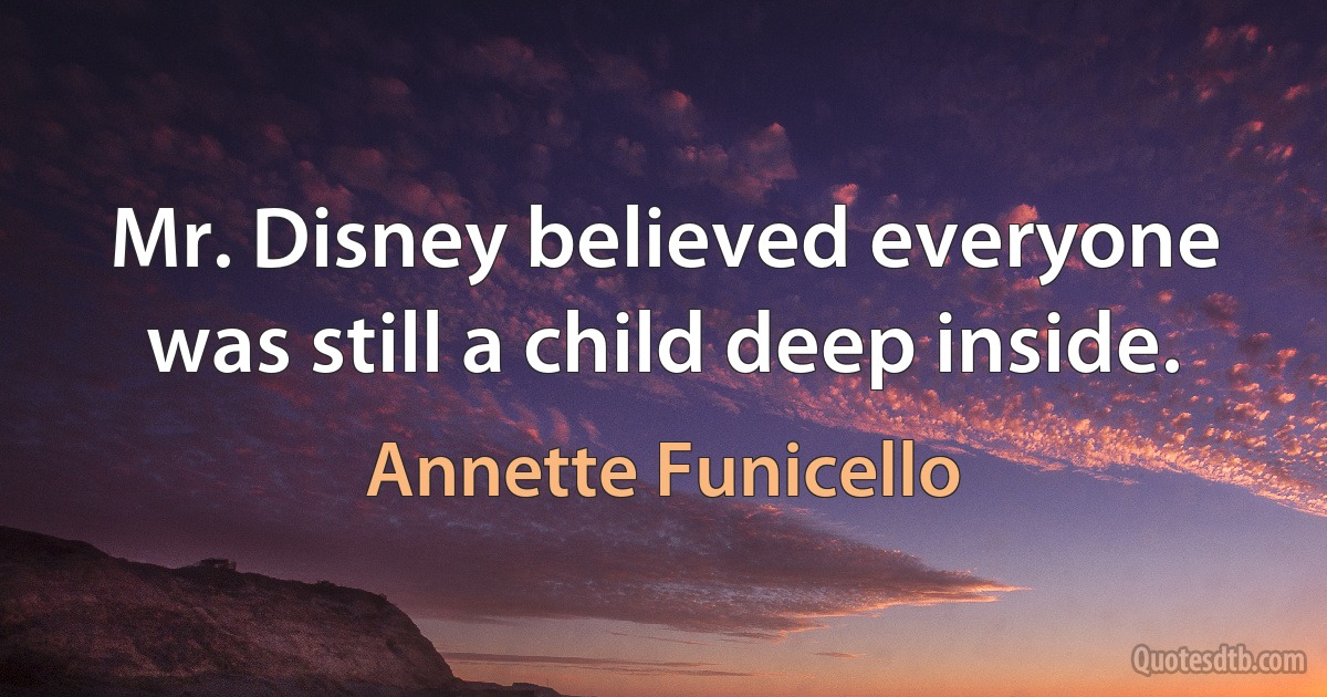 Mr. Disney believed everyone was still a child deep inside. (Annette Funicello)