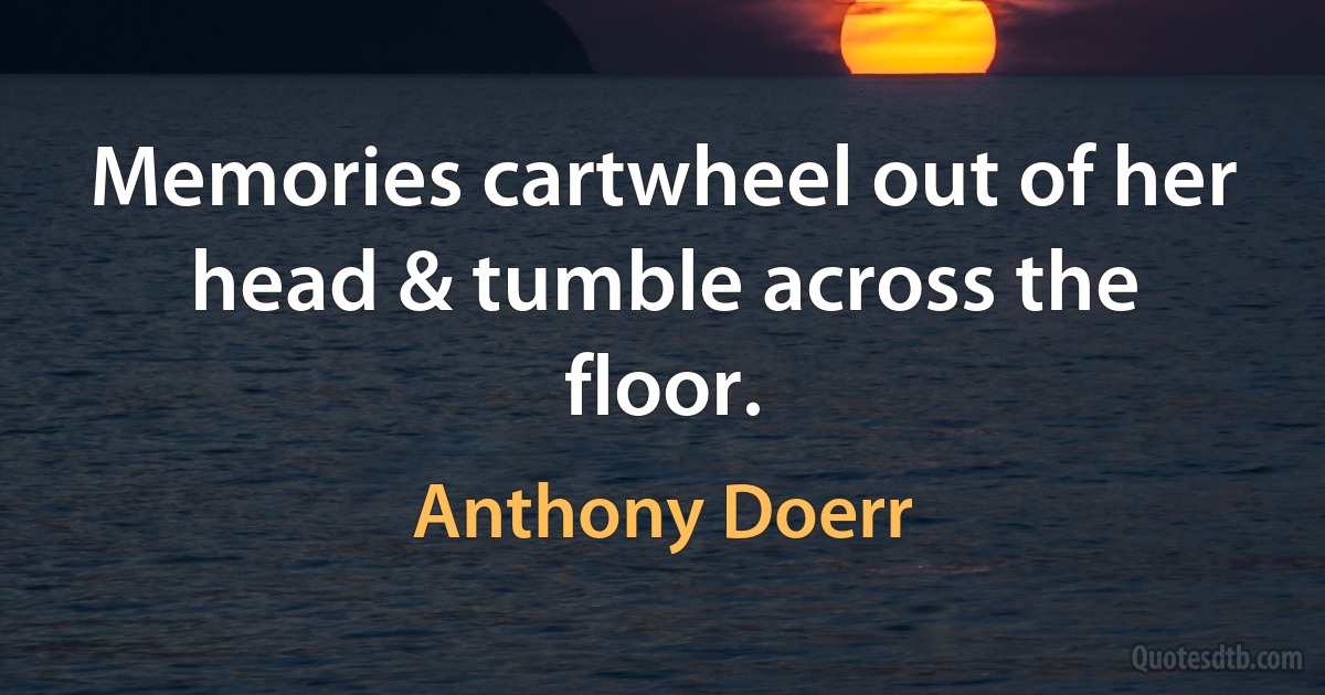 Memories cartwheel out of her head & tumble across the floor. (Anthony Doerr)