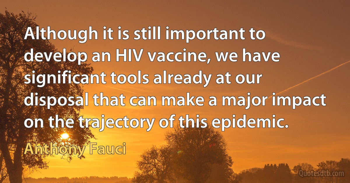 Although it is still important to develop an HIV vaccine, we have significant tools already at our disposal that can make a major impact on the trajectory of this epidemic. (Anthony Fauci)