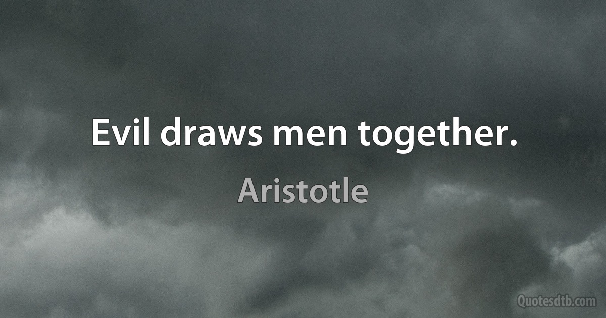 Evil draws men together. (Aristotle)