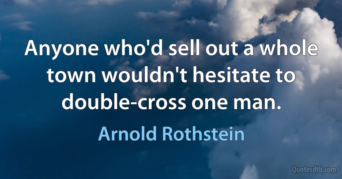 Anyone who'd sell out a whole town wouldn't hesitate to double-cross one man. (Arnold Rothstein)