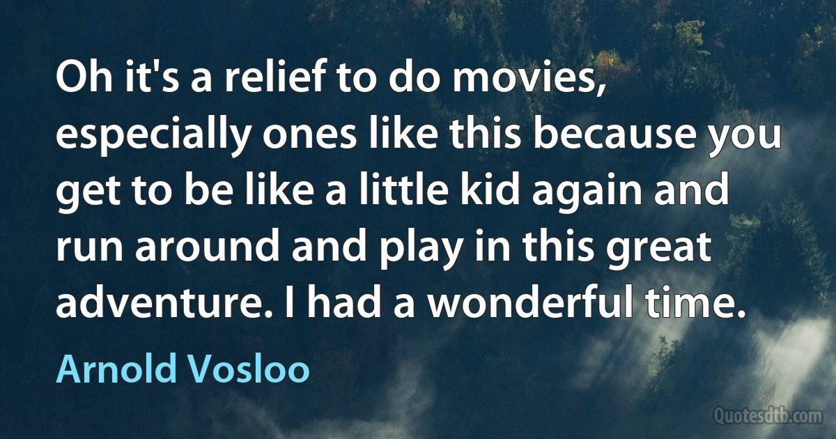 Oh it's a relief to do movies, especially ones like this because you get to be like a little kid again and run around and play in this great adventure. I had a wonderful time. (Arnold Vosloo)