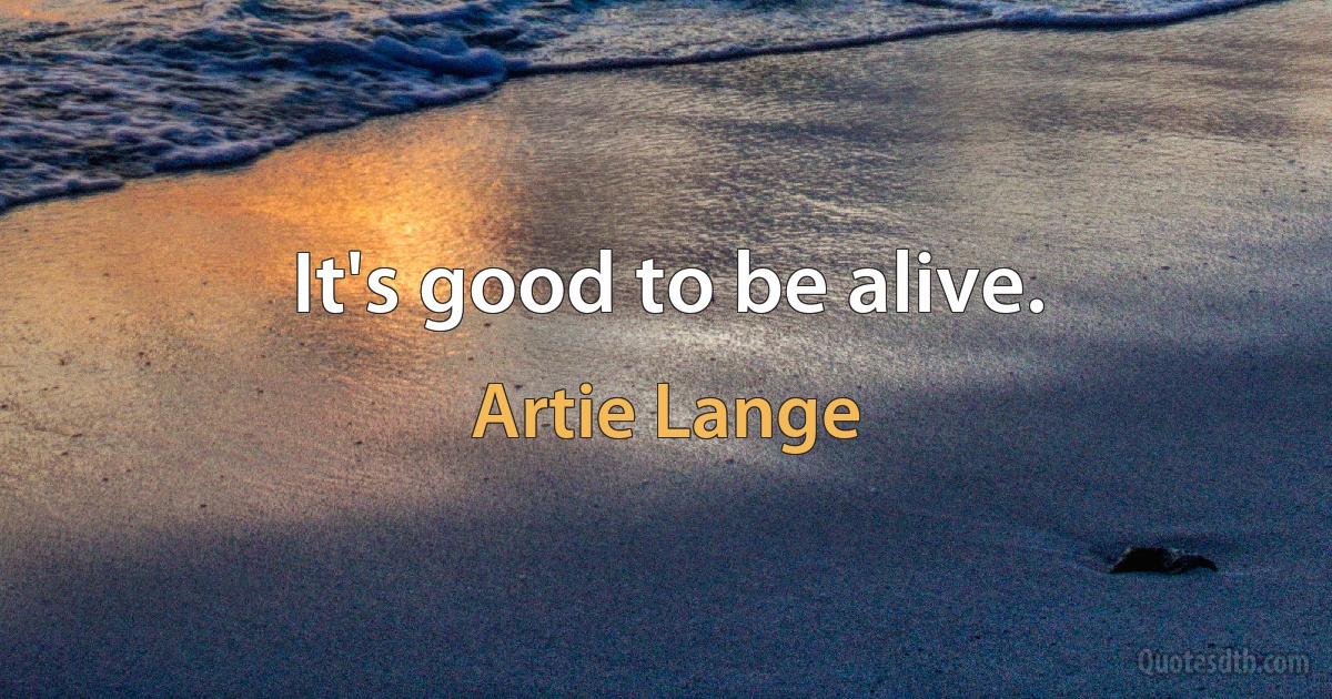 It's good to be alive. (Artie Lange)