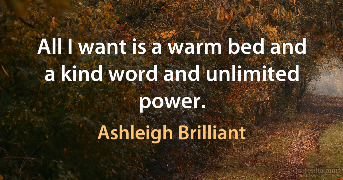 All I want is a warm bed and a kind word and unlimited power. (Ashleigh Brilliant)