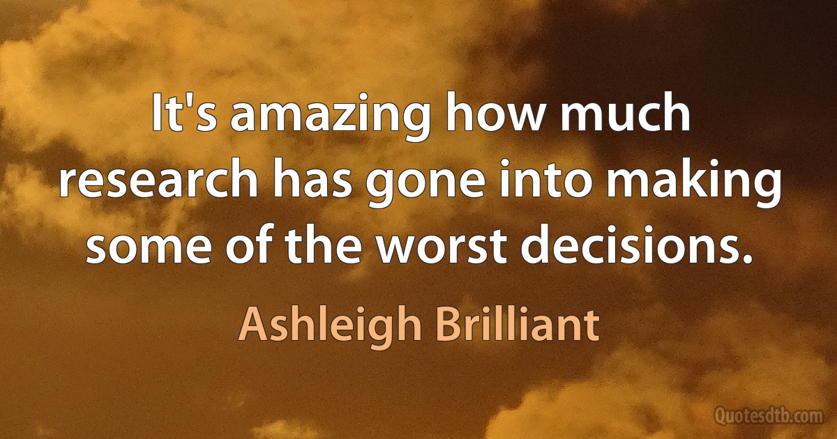 It's amazing how much research has gone into making some of the worst decisions. (Ashleigh Brilliant)