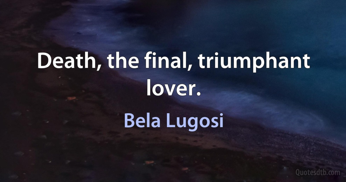 Death, the final, triumphant lover. (Bela Lugosi)