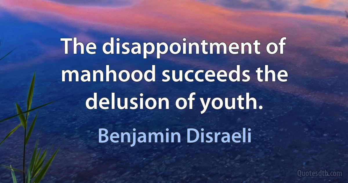 The disappointment of manhood succeeds the delusion of youth. (Benjamin Disraeli)