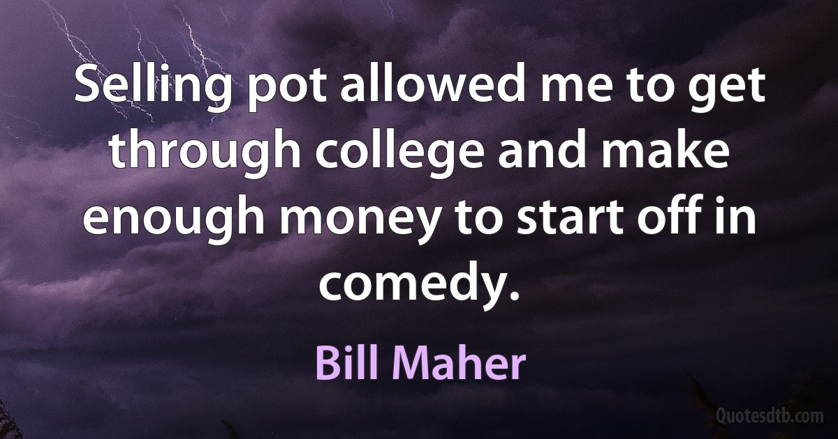 Selling pot allowed me to get through college and make enough money to start off in comedy. (Bill Maher)