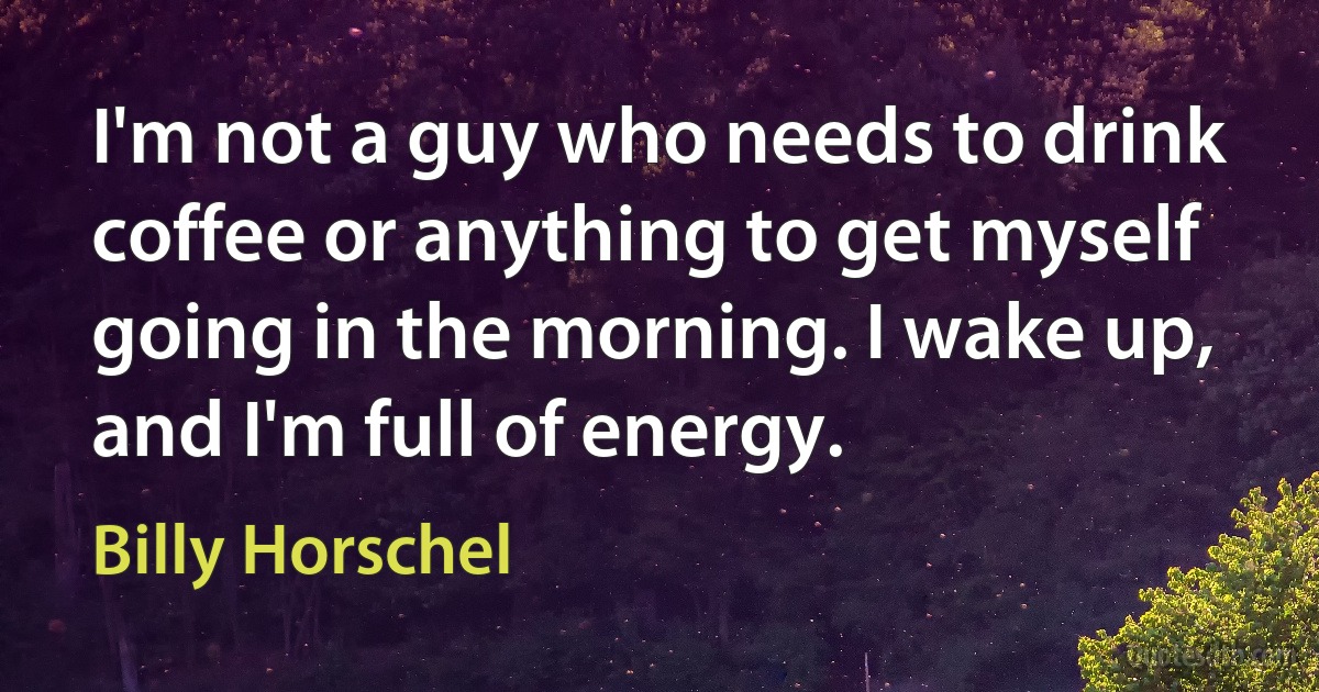 I'm not a guy who needs to drink coffee or anything to get myself going in the morning. I wake up, and I'm full of energy. (Billy Horschel)