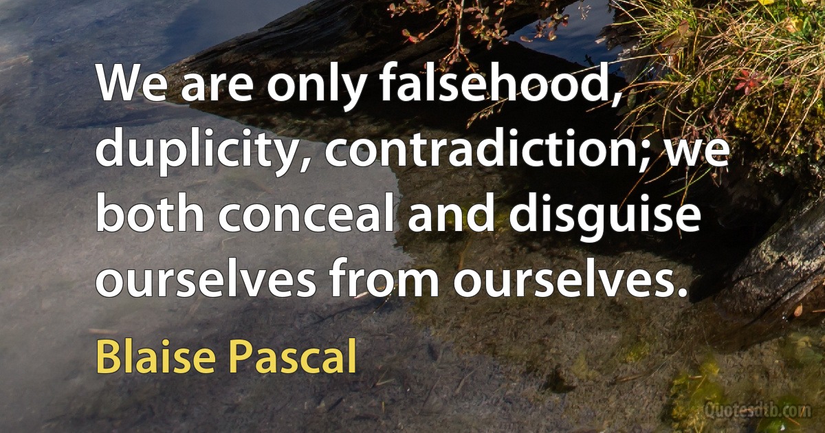 We are only falsehood, duplicity, contradiction; we both conceal and disguise ourselves from ourselves. (Blaise Pascal)