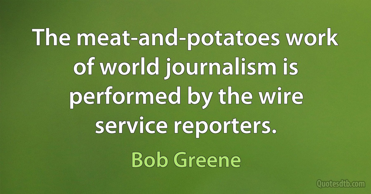 The meat-and-potatoes work of world journalism is performed by the wire service reporters. (Bob Greene)