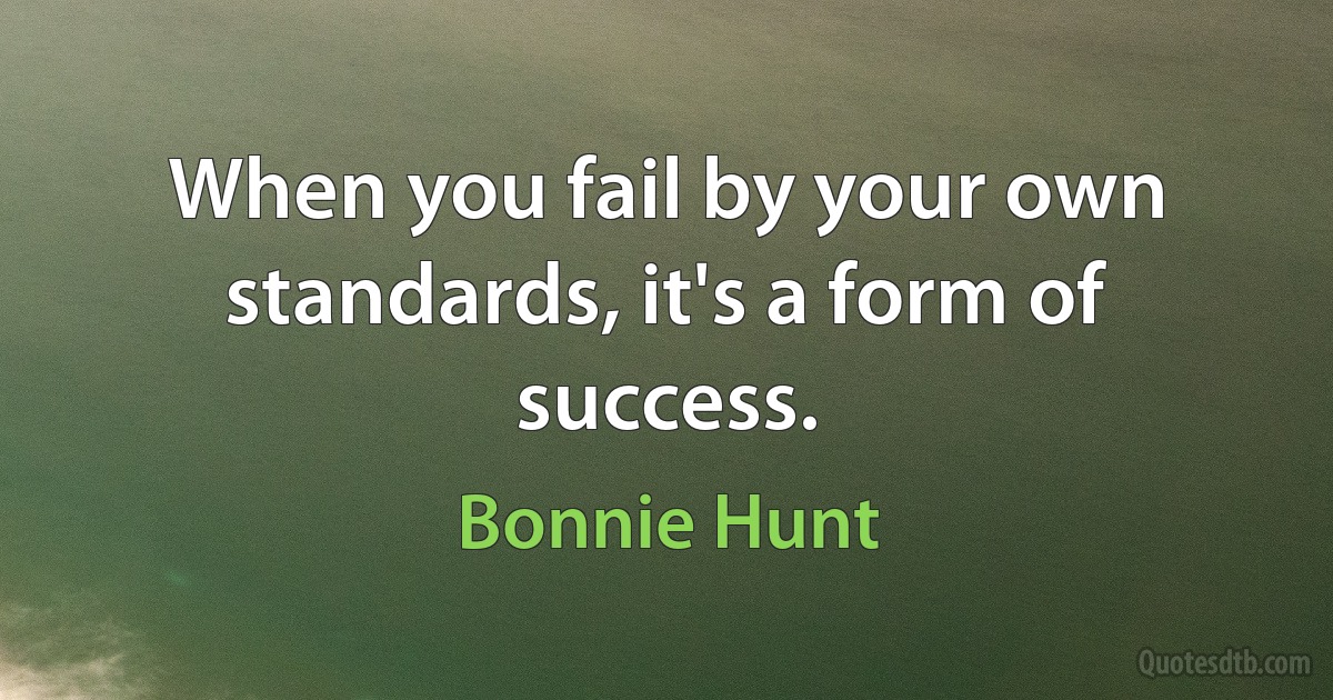 When you fail by your own standards, it's a form of success. (Bonnie Hunt)