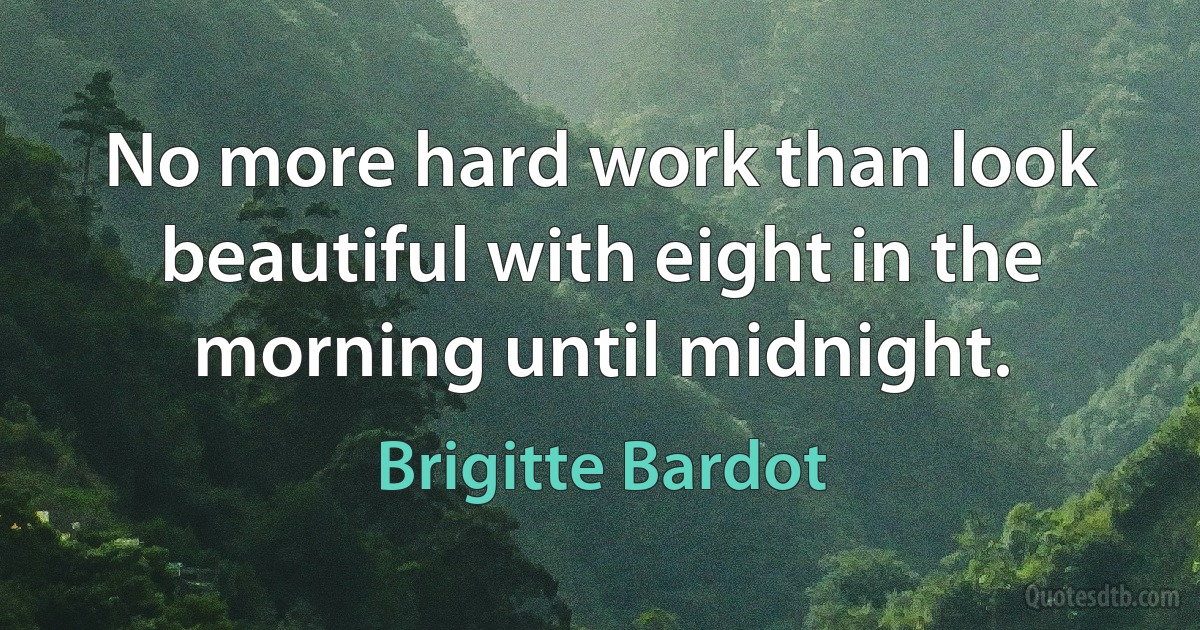 No more hard work than look beautiful with eight in the morning until midnight. (Brigitte Bardot)