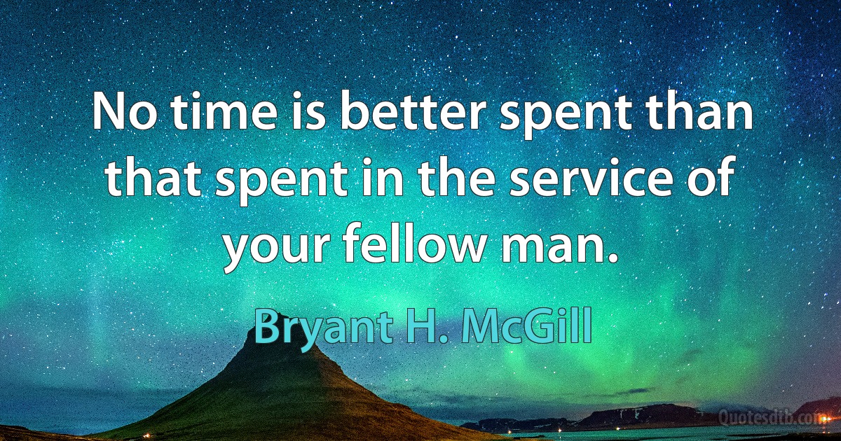 No time is better spent than that spent in the service of your fellow man. (Bryant H. McGill)