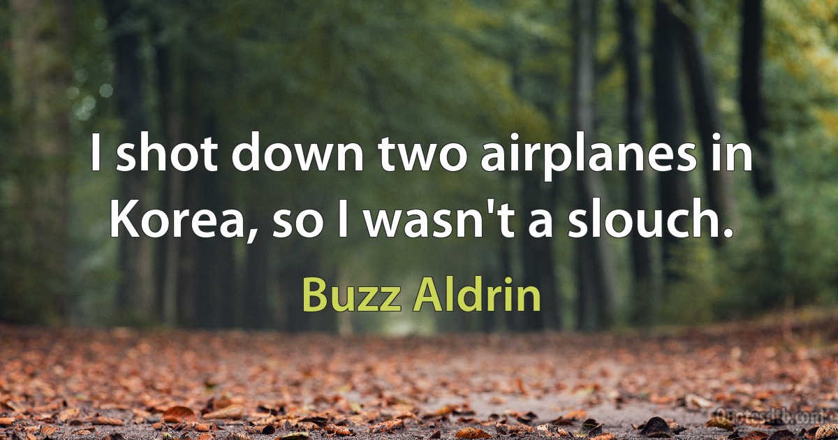 I shot down two airplanes in Korea, so I wasn't a slouch. (Buzz Aldrin)