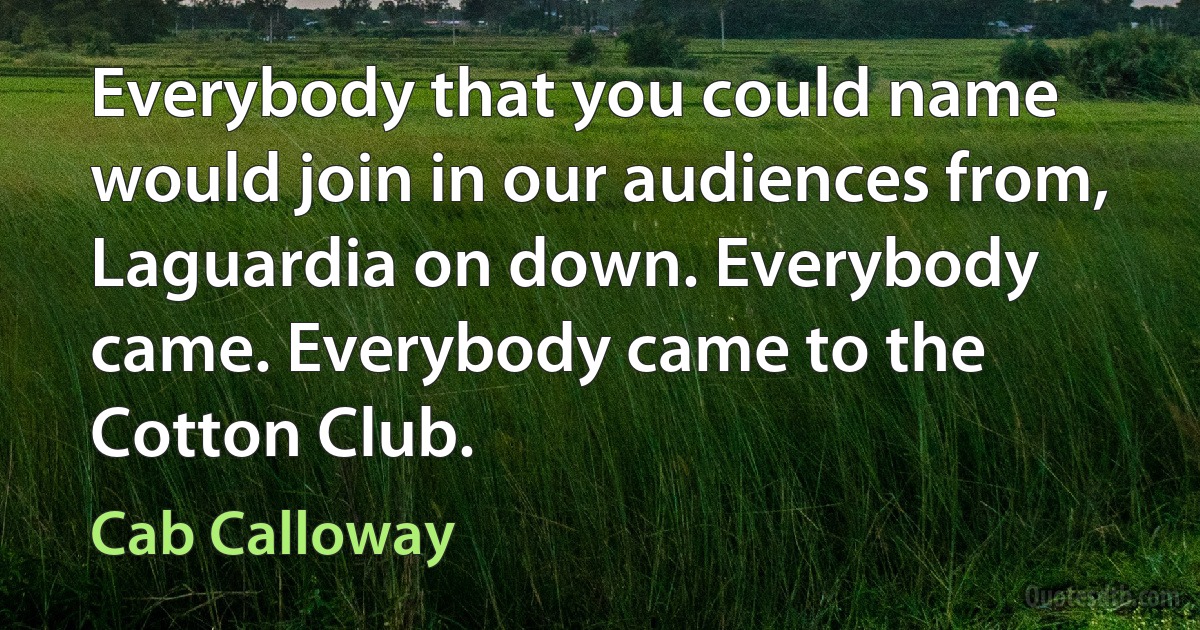 Everybody that you could name would join in our audiences from, Laguardia on down. Everybody came. Everybody came to the Cotton Club. (Cab Calloway)