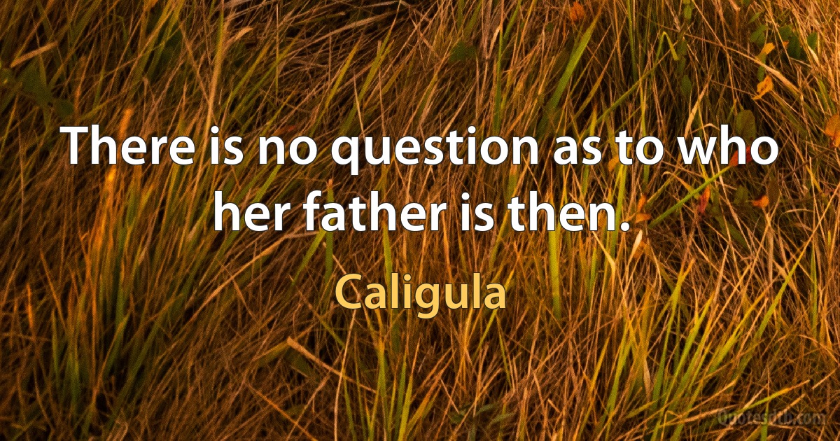 There is no question as to who her father is then. (Caligula)