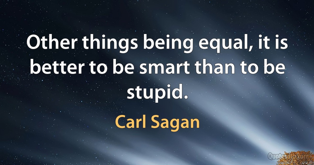 Other things being equal, it is better to be smart than to be stupid. (Carl Sagan)