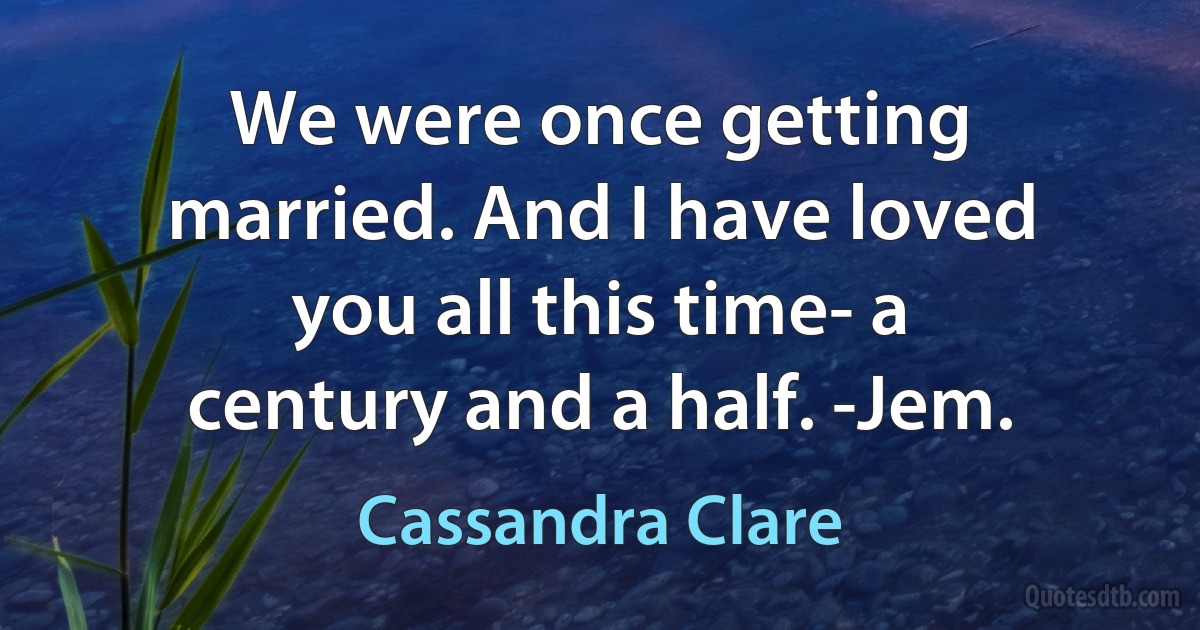 We were once getting married. And I have loved you all this time- a century and a half. -Jem. (Cassandra Clare)