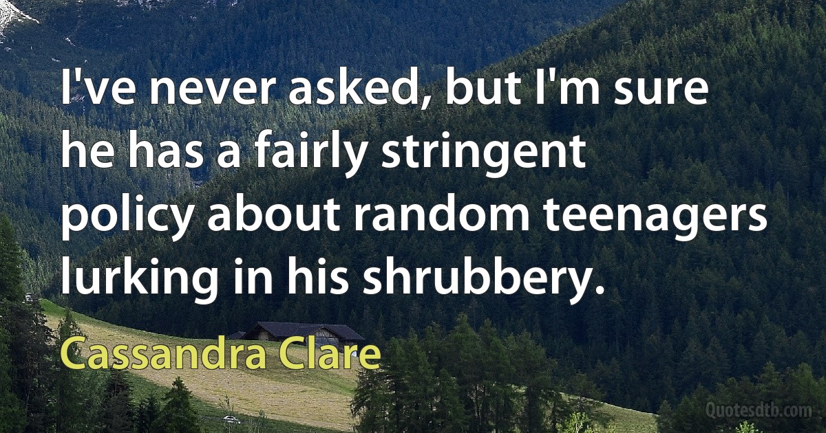 I've never asked, but I'm sure he has a fairly stringent policy about random teenagers lurking in his shrubbery. (Cassandra Clare)