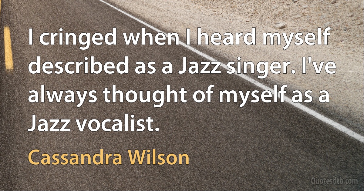 I cringed when I heard myself described as a Jazz singer. I've always thought of myself as a Jazz vocalist. (Cassandra Wilson)